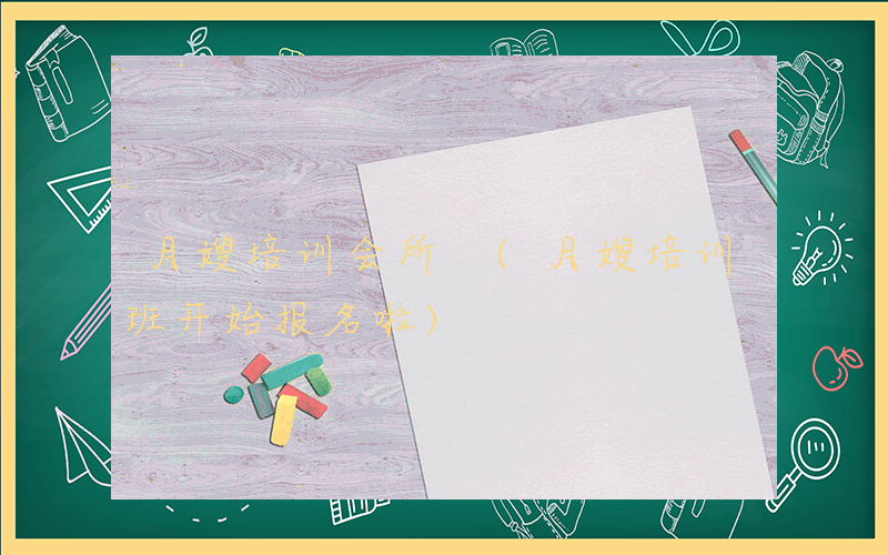 月嫂培训会所 (月嫂培训班开始报名啦)